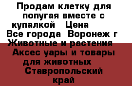 Продам клетку для попугая вместе с купалкой › Цена ­ 250 - Все города, Воронеж г. Животные и растения » Аксесcуары и товары для животных   . Ставропольский край